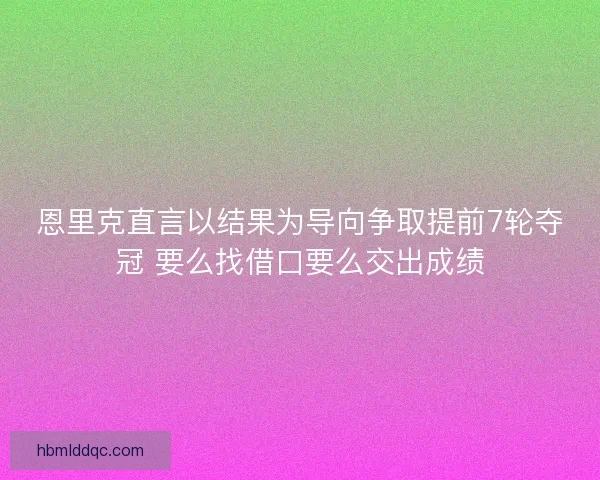 恩里克直言以结果为导向争取提前7轮夺冠 要么找借口要么交出成绩