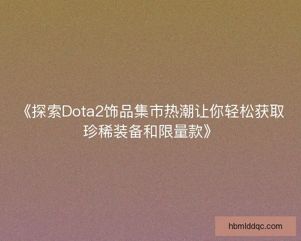 《探索Dota2饰品集市热潮让你轻松获取珍稀装备和限量款》