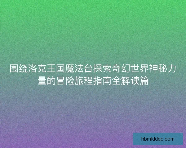 围绕洛克王国魔法台探索奇幻世界神秘力量的冒险旅程指南全解读篇