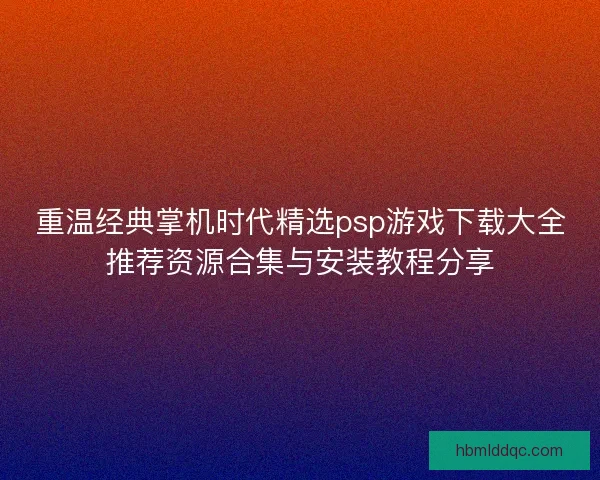 重温经典掌机时代精选psp游戏下载大全推荐资源合集与安装教程分享
