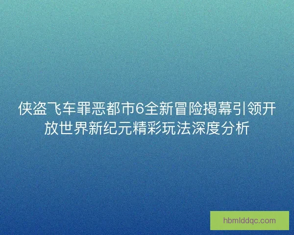侠盗飞车罪恶都市6全新冒险揭幕引领开放世界新纪元精彩玩法深度分析