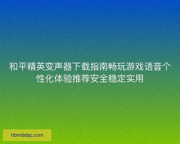 和平精英变声器下载指南畅玩游戏语音个性化体验推荐安全稳定实用