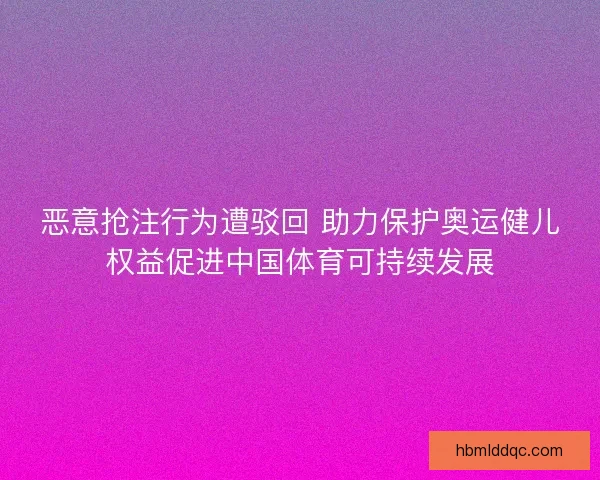 恶意抢注行为遭驳回 助力保护奥运健儿权益促进中国体育可持续发展