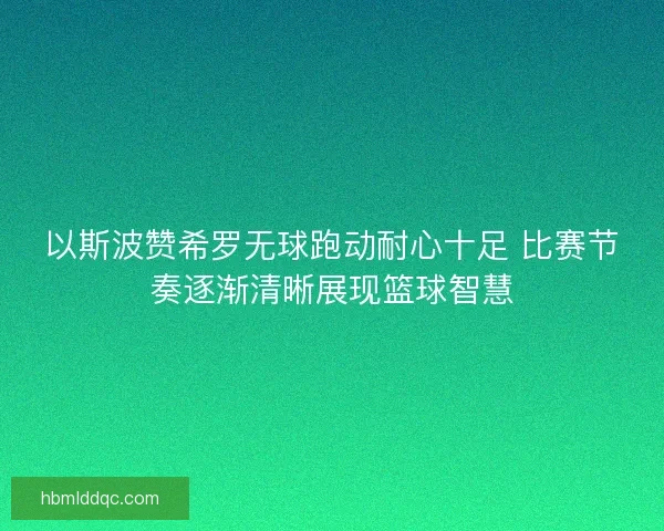 以斯波赞希罗无球跑动耐心十足 比赛节奏逐渐清晰展现篮球智慧