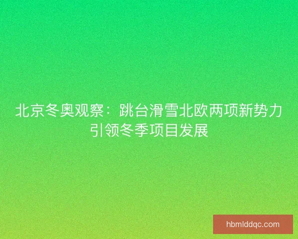 北京冬奥观察：跳台滑雪北欧两项新势力引领冬季项目发展