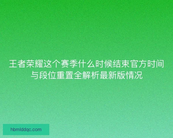 王者荣耀这个赛季什么时候结束官方时间与段位重置全解析最新版情况