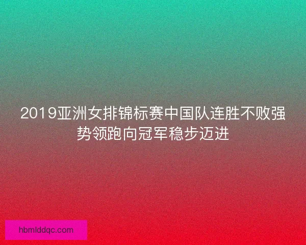 2019亚洲女排锦标赛中国队连胜不败强势领跑向冠军稳步迈进