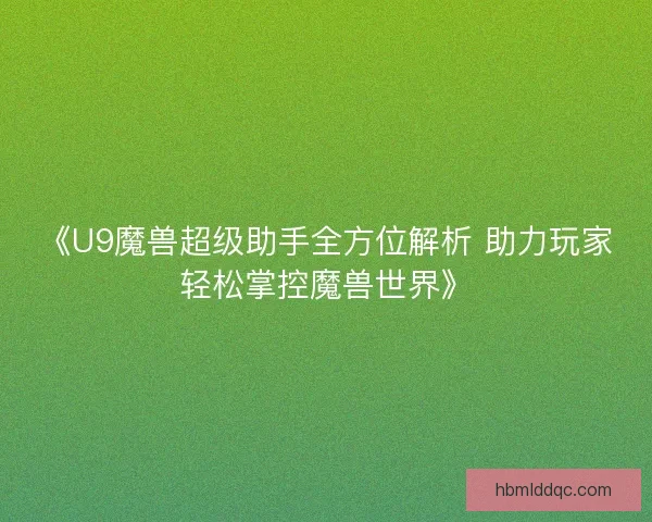 《U9魔兽超级助手全方位解析 助力玩家轻松掌控魔兽世界》