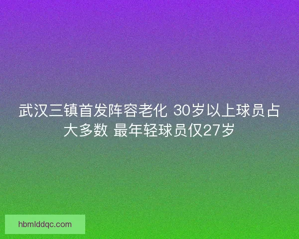 武汉三镇首发阵容老化 30岁以上球员占大多数 最年轻球员仅27岁