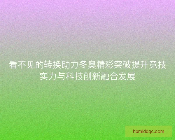 看不见的转换助力冬奥精彩突破提升竞技实力与科技创新融合发展