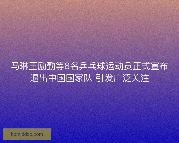 马琳王励勤等8名乒乓球运动员正式宣布退出中国国家队 引发广泛关注
