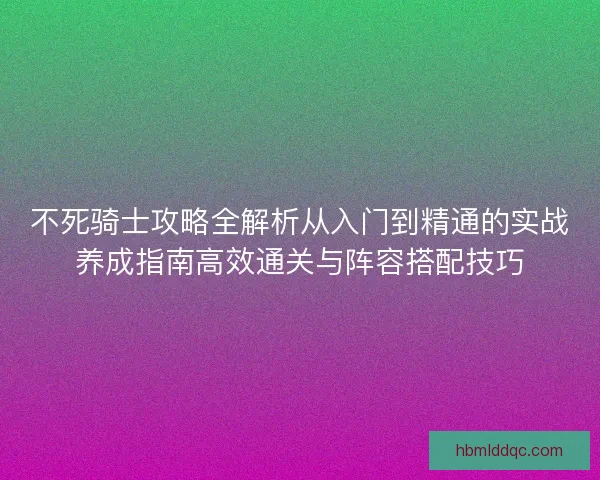 不死骑士攻略全解析从入门到精通的实战养成指南高效通关与阵容搭配技巧