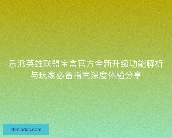 乐派英雄联盟宝盒官方全新升级功能解析与玩家必备指南深度体验分享