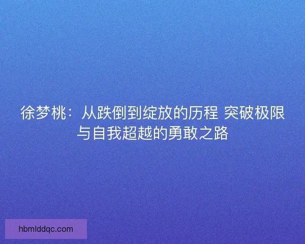 徐梦桃：从跌倒到绽放的历程 突破极限与自我超越的勇敢之路