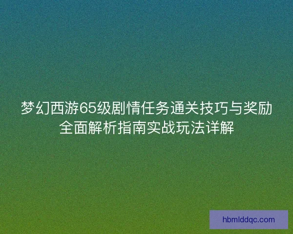 梦幻西游65级剧情任务通关技巧与奖励全面解析指南实战玩法详解