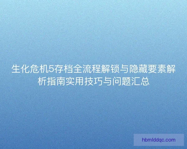 生化危机5存档全流程解锁与隐藏要素解析指南实用技巧与问题汇总