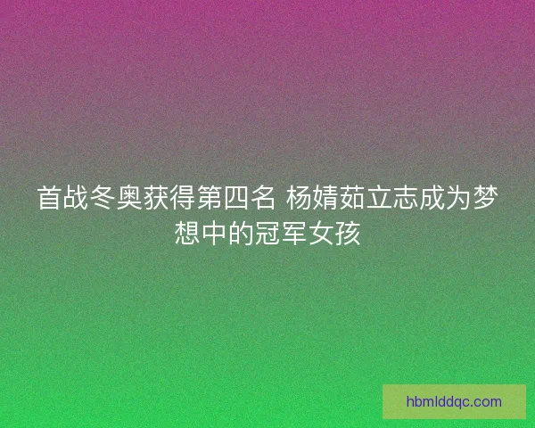首战冬奥获得第四名 杨婧茹立志成为梦想中的冠军女孩