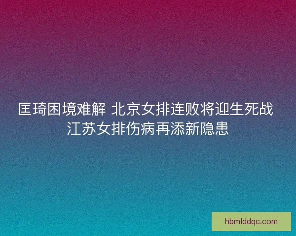 匡琦困境难解 北京女排连败将迎生死战 江苏女排伤病再添新隐患
