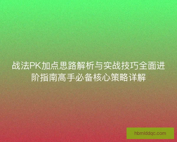 战法PK加点思路解析与实战技巧全面进阶指南高手必备核心策略详解