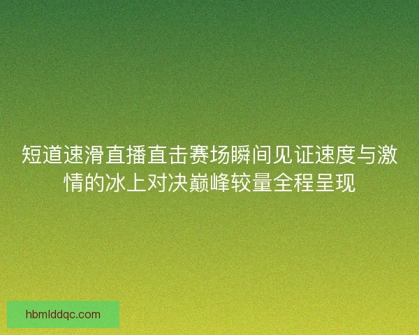 短道速滑直播直击赛场瞬间见证速度与激情的冰上对决巅峰较量全程呈现