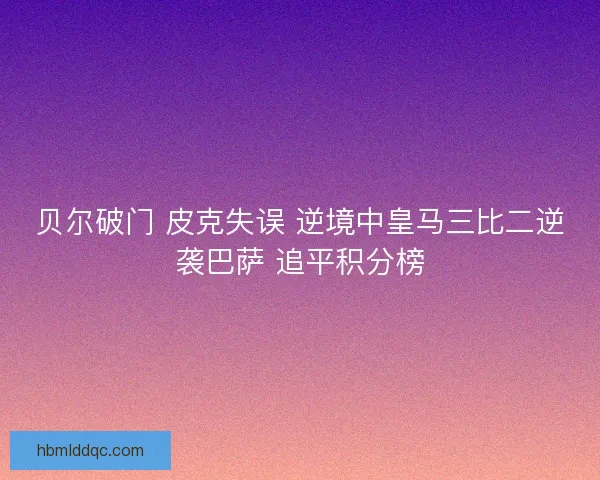 贝尔破门 皮克失误 逆境中皇马三比二逆袭巴萨 追平积分榜