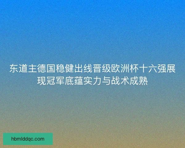 东道主德国稳健出线晋级欧洲杯十六强展现冠军底蕴实力与战术成熟