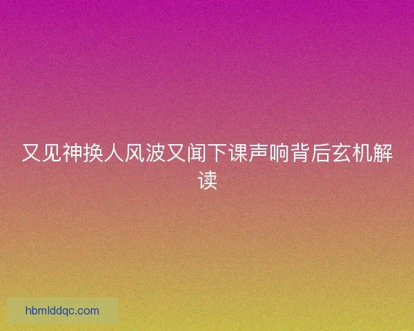 又见神换人风波又闻下课声响背后玄机解读