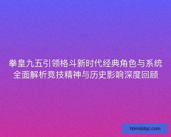 拳皇九五引领格斗新时代经典角色与系统全面解析竞技精神与历史影响深度回顾