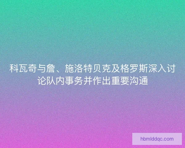 科瓦奇与詹、施洛特贝克及格罗斯深入讨论队内事务并作出重要沟通 科瓦奇与詹、施洛特贝克及格罗斯深入讨论队内事务并作出重要沟通