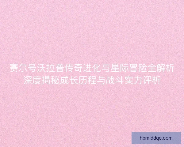 赛尔号沃拉普传奇进化与星际冒险全解析深度揭秘成长历程与战斗实力评析 赛尔号沃拉普传奇进化与星际冒险全解析深度揭秘成长历程与战斗实力评析