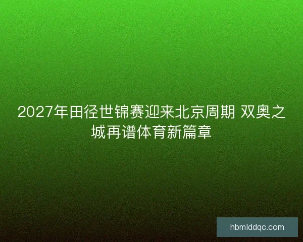 2027年田径世锦赛迎来北京周期 双奥之城再谱体育新篇章 2027年田径世锦赛迎来北京周期 双奥之城再谱体育新篇章