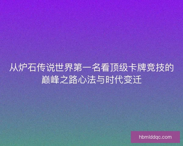 从炉石传说世界第一名看顶级卡牌竞技的巅峰之路心法与时代变迁 从炉石传说世界第一名看顶级卡牌竞技的巅峰之路心法与时代变迁