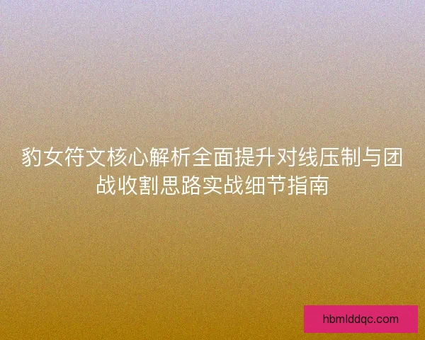 豹女符文核心解析全面提升对线压制与团战收割思路实战细节指南 豹女符文核心解析全面提升对线压制与团战收割思路实战细节指南