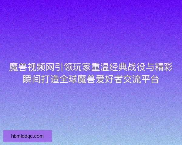 魔兽视频网引领玩家重温经典战役与精彩瞬间打造全球魔兽爱好者交流平台
